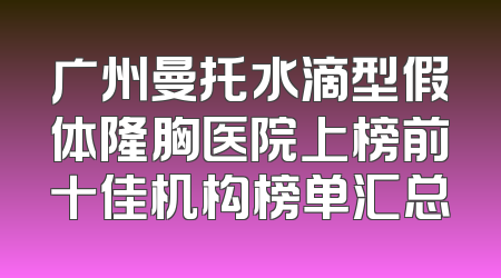 广州曼托水滴型假体隆胸医院上榜前十佳机构榜单汇总