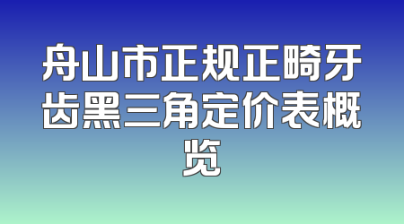 舟山市正规正畸牙齿黑三角定价表概览