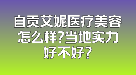 自贡艾妮医疗美容怎么样？当地实力好不好？