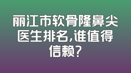 丽江市软骨隆鼻尖医生排名，谁值得信赖？
