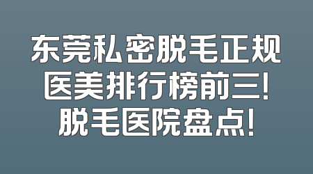 东莞私密脱毛正规医美排行榜前三！脱毛医院盘点！