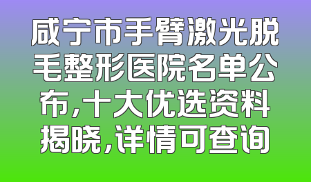 咸宁市手臂激光脱毛整形医院名单公布，十大优选资料揭晓，详情可查询