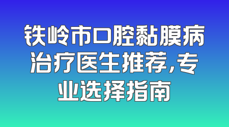铁岭市口腔黏膜病治疗医生推荐，专业选择指南