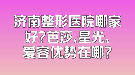 济南整形医院哪家好？芭莎、星光、爱容优势在哪？