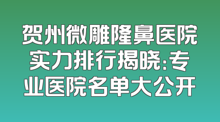 贺州微雕隆鼻医院实力排行揭晓：专业医院名单大公开