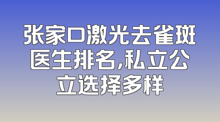 张家口激光去雀斑医生排名，私立公立选择多样