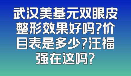武汉美基元双眼皮整形效果好吗？价目表是多少？汪福强在这吗？