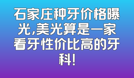 石家庄种牙价格曝光，美光算是一家看牙性价比高的牙科！