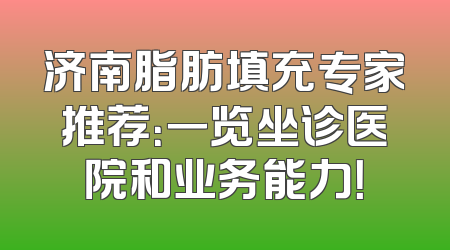 济南脂肪填充专家推荐：一览坐诊医院和业务能力！