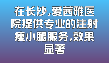 在长沙，爱茜雅医院提供专业的注射瘦小腿服务，效果显著