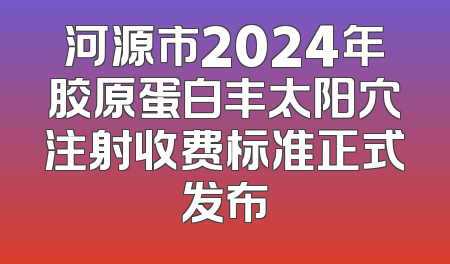 河源市2024年胶原蛋白丰太阳穴注射收费标准正式发布