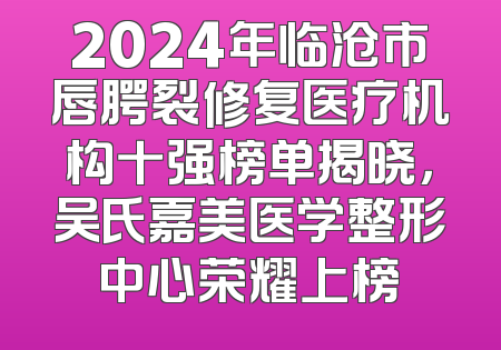 2024年临沧市唇腭裂修复医疗机构十强榜单揭晓，吴氏嘉美医学整形中心荣耀上榜