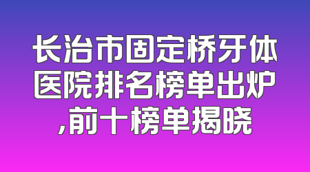 长治市固定桥牙体医院排名榜单出炉，前十榜单揭晓
