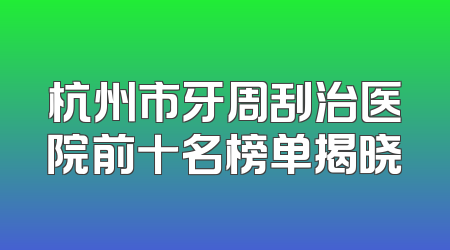杭州市牙周刮治医院前十名榜单揭晓