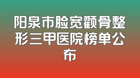 阳泉市脸宽颧骨整形三甲医院榜单公布