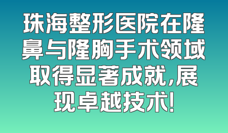 珠海整形医院在隆鼻与隆胸手术领域取得显著成就，展现卓越技术！