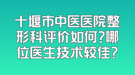 十堰市中医医院整形科评价如何？哪位医生技术较佳？