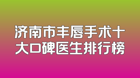 济南市丰唇手术十大口碑医生排行榜