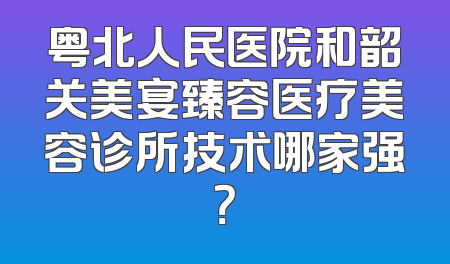 粤北人民医院和韶关美宴臻容医疗美容诊所技术哪家强？