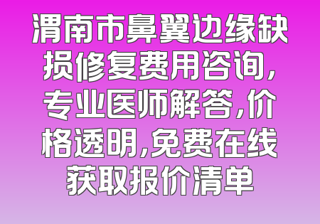 渭南市鼻翼边缘缺损修复费用咨询，专业医师解答，价格透明，免费在线获取报价清单