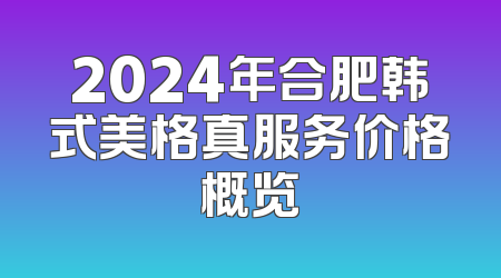 2024年合肥韩式美格真服务价格概览
