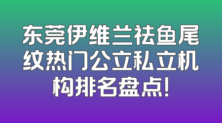 东莞伊维兰祛鱼尾纹热门公立私立机构排名盘点！
