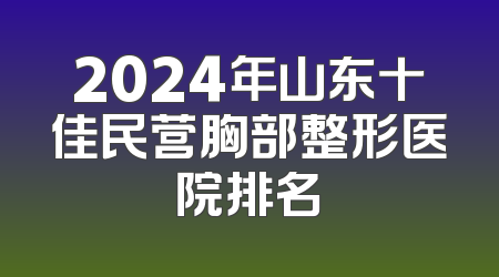 2024年山东十佳民营胸部整形医院排名
