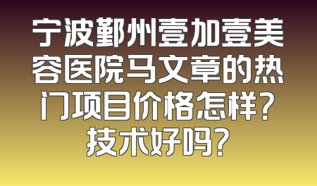 宁波鄞州壹加壹美容医院马文章的热门项目价格怎样？技术好吗？