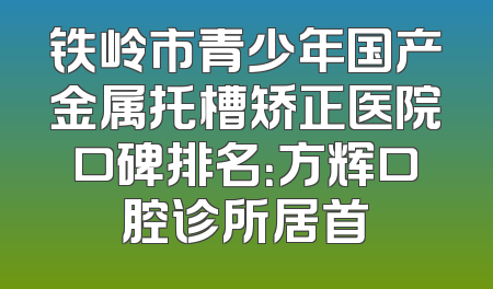 铁岭市青少年国产金属托槽矫正医院口碑排名：方辉口腔诊所居首