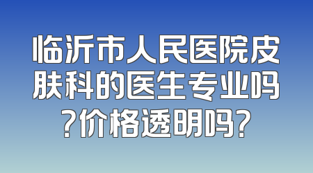 临沂市人民医院皮肤科的医生专业吗？价格透明吗？