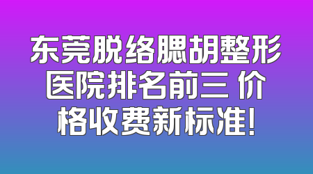 东莞脱络腮胡整形医院排名前三 价格收费新标准！
