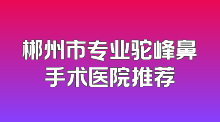 郴州市专业驼峰鼻手术医院推荐
