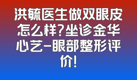 洪毓医生做双眼皮怎么样？坐诊金华心艺-眼部整形评价！