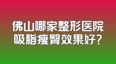 佛山哪家整形医院吸脂瘦臀效果好？