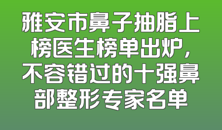 雅安市鼻子抽脂上榜医生榜单出炉，不容错过的十强鼻部整形专家名单