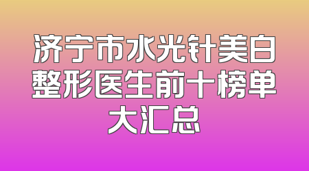 济宁市水光针美白整形医生前十榜单大汇总