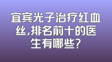 宜宾光子治疗红血丝，排名前十的医生有哪些？