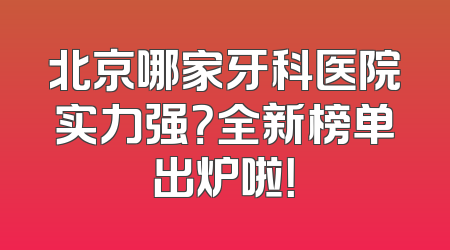北京哪家牙科医院实力强？全新榜单出炉啦！