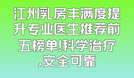 江州乳房丰满度提升专业医生推荐前五榜单！科学治疗，安全可靠