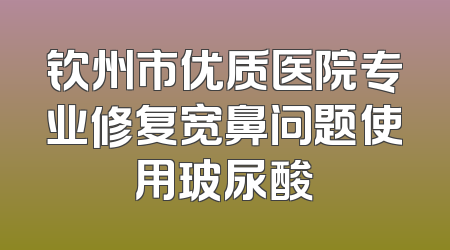 钦州市优质医院专业修复宽鼻问题使用玻尿酸