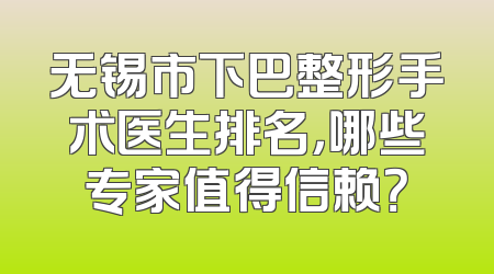 无锡市下巴整形手术医生排名，哪些专家值得信赖？