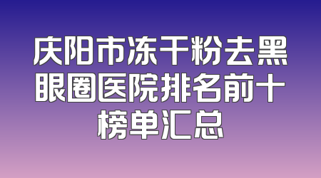 庆阳市冻干粉去黑眼圈医院排名前十榜单汇总