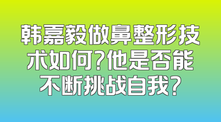 韩嘉毅做鼻整形技术如何？他是否能不断挑战自我？