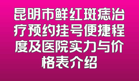 昆明市鲜红斑痣治疗预约挂号便捷程度及医院实力与价格表介绍