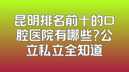 昆明排名前十的口腔医院有哪些？公立私立全知道