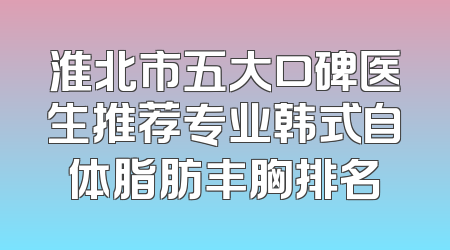 淮北市五大口碑医生推荐专业韩式自体脂肪丰胸排名