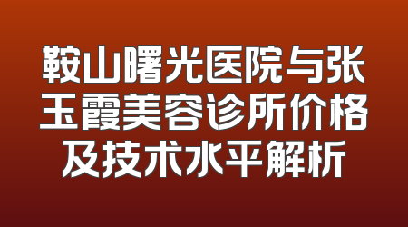 鞍山曙光医院与张玉霞美容诊所价格及技术水平解析