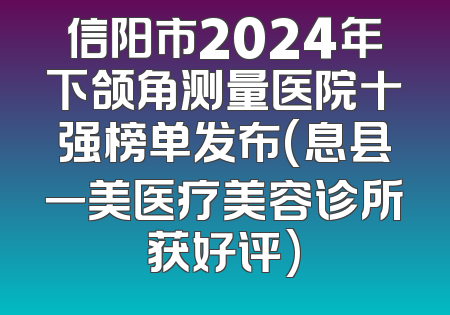 信阳市2024年下颌角测量医院十强榜单发布(息县一美医疗美容诊所获好评)