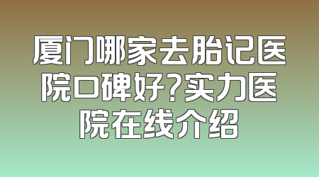 厦门哪家去胎记医院口碑好？实力医院在线介绍
