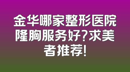 金华哪家整形医院隆胸服务好？求美者推荐！